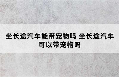 坐长途汽车能带宠物吗 坐长途汽车可以带宠物吗